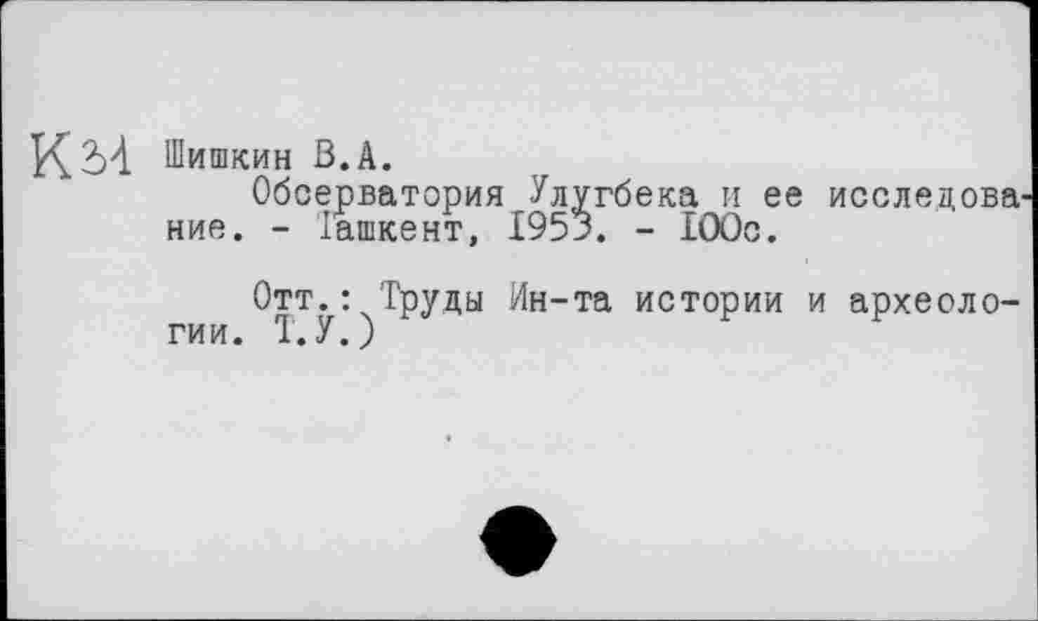 ﻿К 2)4 Шишкин В. А.
Обсерватория Улугбека и ее исследова ние. - Гашкент, 1953. - ІООс.
Отт.: Труды Ин-та истории и археологии. Т. У.)